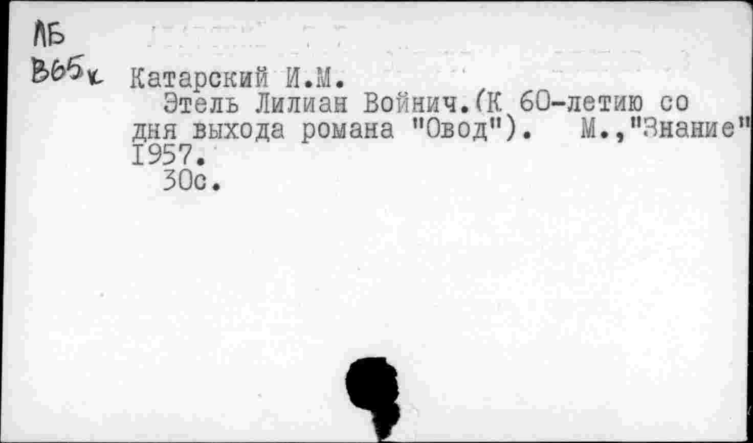 ﻿ЛБ
катарский И.М.
Этель Лилиан Войнич.(К 60-летию со дня выхода романа “Овод"). М.,"Знание 1957.
ЗОс.